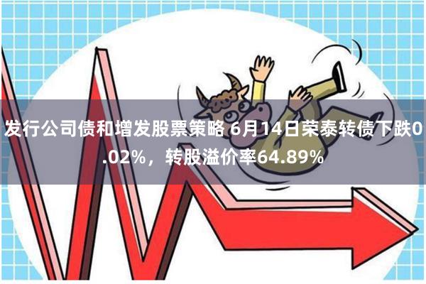 发行公司债和增发股票策略 6月14日荣泰转债下跌0.02%，转股溢价率64.89%