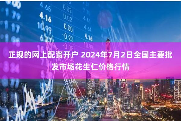 正规的网上配资开户 2024年7月2日全国主要批发市场花生仁价格行情