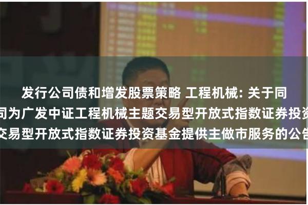 发行公司债和增发股票策略 工程机械: 关于同意广发证券股份有限公司为广发中证工程机械主题交易型开放式指数证券投资基金提供主做市服务的公告