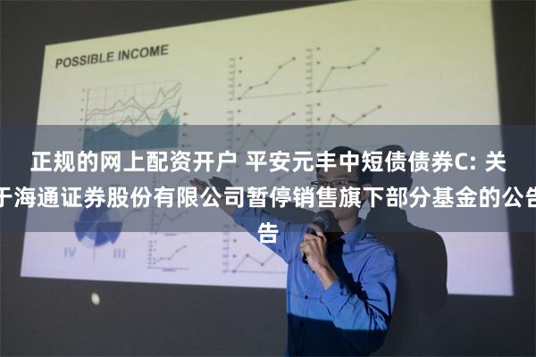 正规的网上配资开户 平安元丰中短债债券C: 关于海通证券股份有限公司暂停销售旗下部分基金的公告
