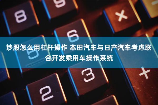 炒股怎么用杠杆操作 本田汽车与日产汽车考虑联合开发乘用车操作系统
