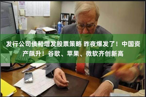发行公司债和增发股票策略 昨夜爆发了！中国资产飙升！谷歌、苹果、微软齐创新高