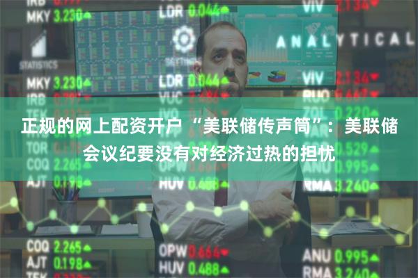 正规的网上配资开户 “美联储传声筒”：美联储会议纪要没有对经济过热的担忧