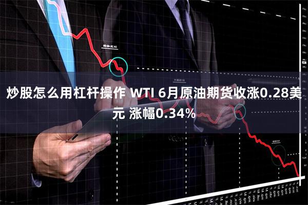 炒股怎么用杠杆操作 WTI 6月原油期货收涨0.28美元 涨幅0.34%