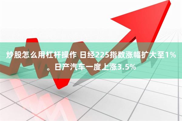 炒股怎么用杠杆操作 日经225指数涨幅扩大至1%。日产汽车一度上涨3.5%