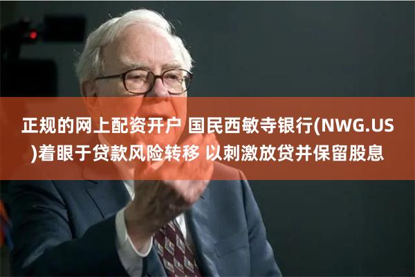 正规的网上配资开户 国民西敏寺银行(NWG.US)着眼于贷款风险转移 以刺激放贷并保留股息