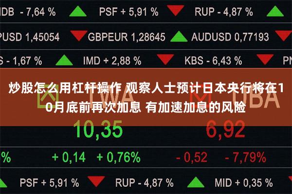 炒股怎么用杠杆操作 观察人士预计日本央行将在10月底前再次加息 有加速加息的风险
