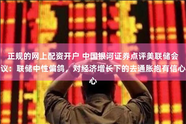 正规的网上配资开户 中国银河证券点评美联储会议：联储中性偏鸽，对经济增长下的去通胀抱有信心