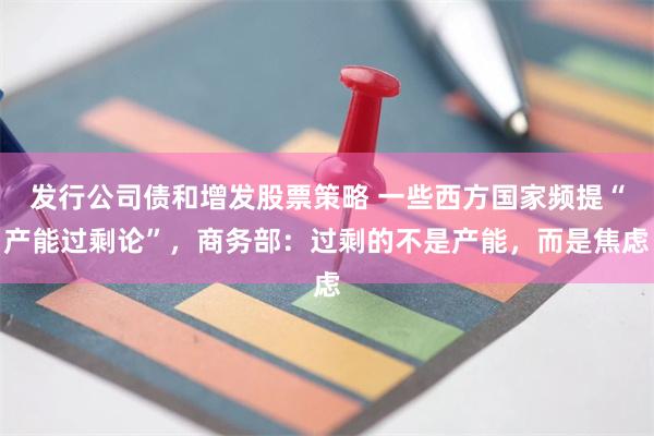 发行公司债和增发股票策略 一些西方国家频提“产能过剩论”，商务部：过剩的不是产能，而是焦虑