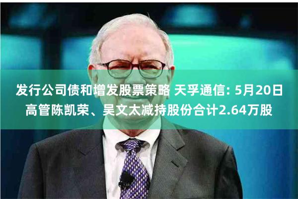 发行公司债和增发股票策略 天孚通信: 5月20日高管陈凯荣、吴文太减持股份合计2.64万股