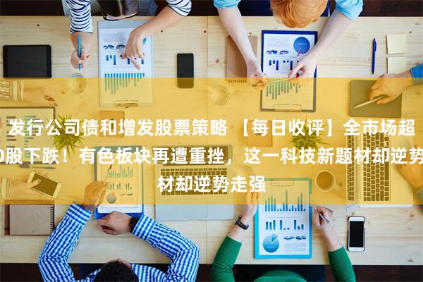 发行公司债和增发股票策略 【每日收评】全市场超4500股下跌！有色板块再遭重挫，这一科技新题材却逆势走强