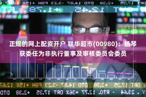 正规的网上配资开户 联华超市(00980)：杨琴获委任为非执行董事及审核委员会委员