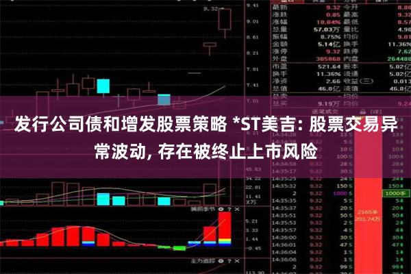 发行公司债和增发股票策略 *ST美吉: 股票交易异常波动, 存在被终止上市风险