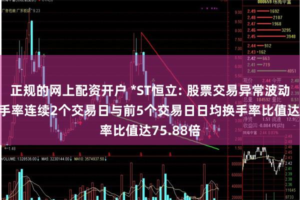 正规的网上配资开户 *ST恒立: 股票交易异常波动, 日均换手率连续2个交易日与前5个交易日日均换手率比值达75.88倍