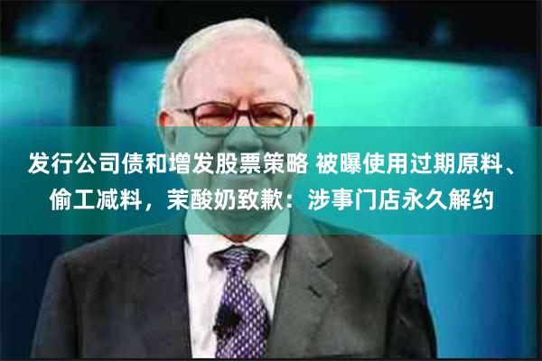 发行公司债和增发股票策略 被曝使用过期原料、偷工减料，茉酸奶致歉：涉事门店永久解约
