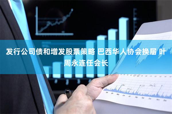 发行公司债和增发股票策略 巴西华人协会换届 叶周永连任会长