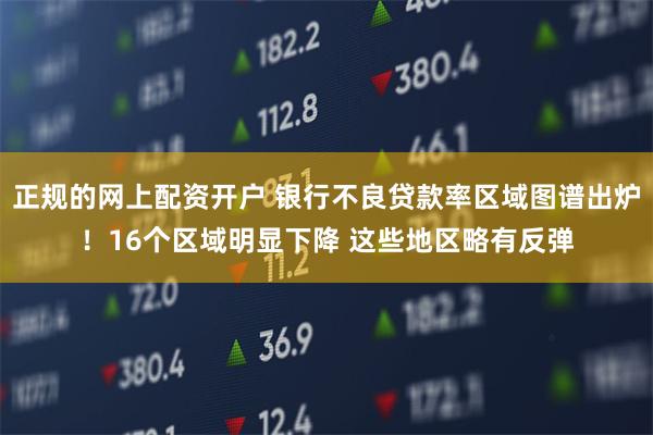 正规的网上配资开户 银行不良贷款率区域图谱出炉！16个区域明显下降 这些地区略有反弹