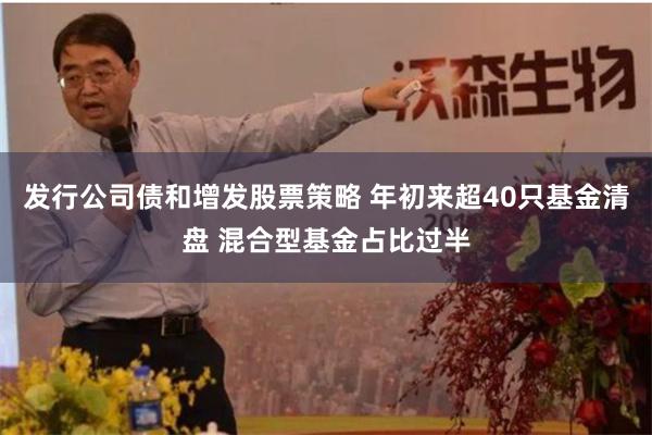 发行公司债和增发股票策略 年初来超40只基金清盘 混合型基金占比过半