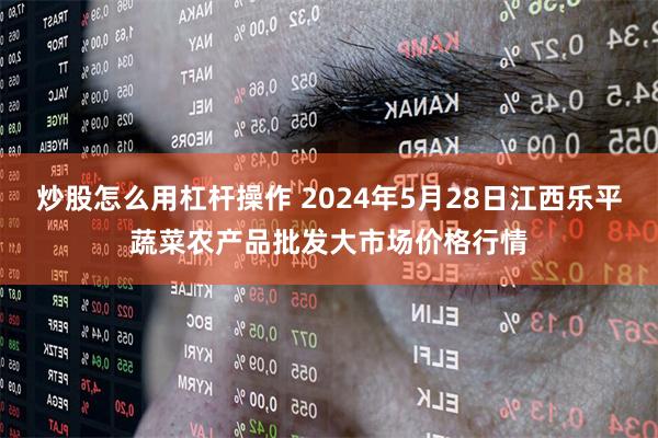 炒股怎么用杠杆操作 2024年5月28日江西乐平蔬菜农产品批发大市场价格行情