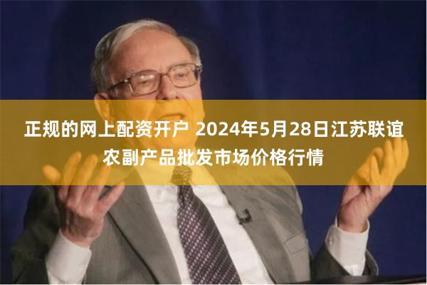 正规的网上配资开户 2024年5月28日江苏联谊农副产品批发市场价格行情