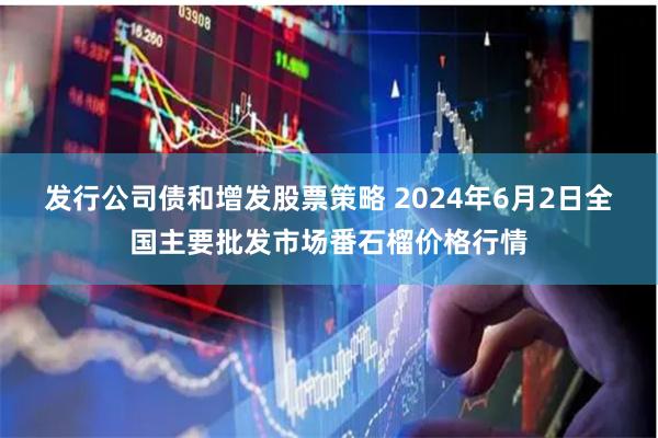 发行公司债和增发股票策略 2024年6月2日全国主要批发市场番石榴价格行情