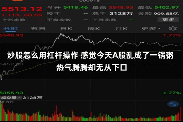 炒股怎么用杠杆操作 感觉今天A股乱成了一锅粥 热气腾腾却无从下口