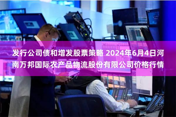 发行公司债和增发股票策略 2024年6月4日河南万邦国际农产品物流股份有限公司价格行情