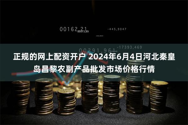 正规的网上配资开户 2024年6月4日河北秦皇岛昌黎农副产品批发市场价格行情