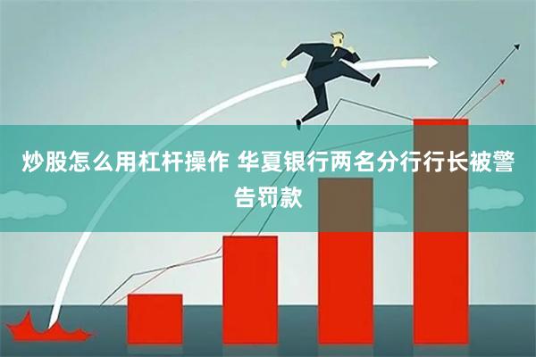 炒股怎么用杠杆操作 华夏银行两名分行行长被警告罚款