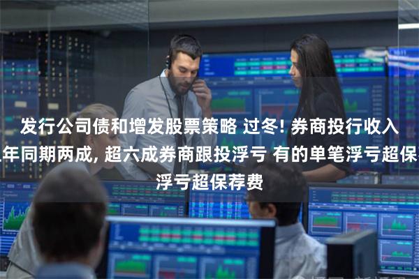 发行公司债和增发股票策略 过冬! 券商投行收入仅上年同期两成, 超六成券商跟投浮亏 有的单笔浮亏超保荐费