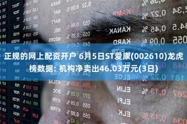 正规的网上配资开户 6月5日ST爱康(002610)龙虎榜数据: 机构净卖出46.03万元(3日)