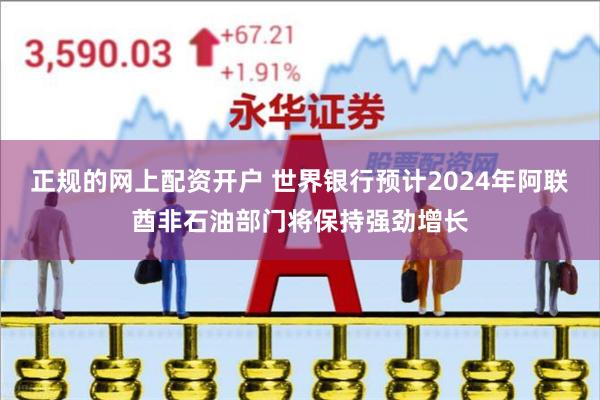 正规的网上配资开户 世界银行预计2024年阿联酋非石油部门将保持强劲增长