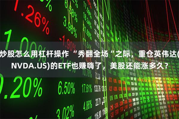 炒股怎么用杠杆操作 “秀翻全场“之际，重仓英伟达(NVDA.US)的ETF也赚嗨了，美股还能涨多久？