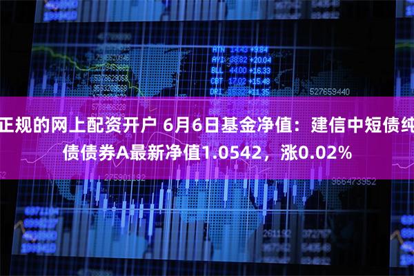 正规的网上配资开户 6月6日基金净值：建信中短债纯债债券A最新净值1.0542，涨0.02%