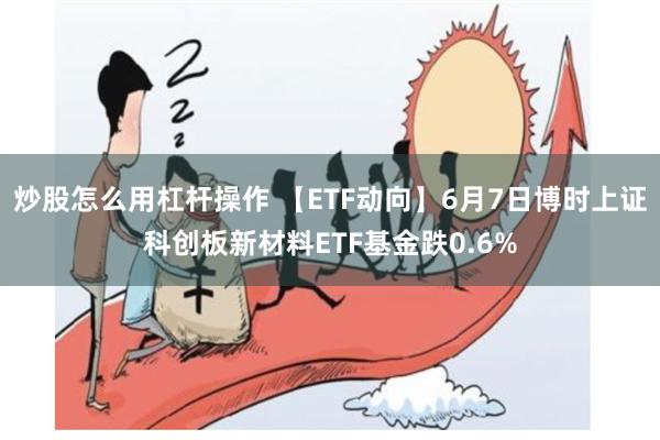 炒股怎么用杠杆操作 【ETF动向】6月7日博时上证科创板新材料ETF基金跌0.6%