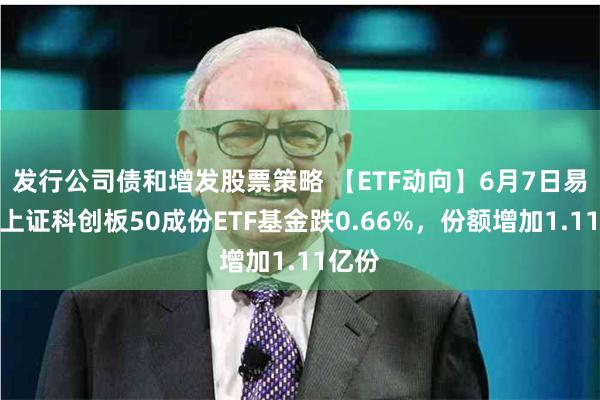 发行公司债和增发股票策略 【ETF动向】6月7日易方达上证科创板50成份ETF基金跌0.66%，份额增加1.11亿份