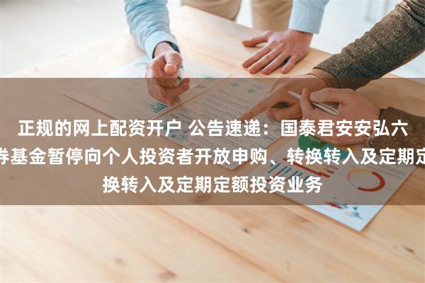 正规的网上配资开户 公告速递：国泰君安安弘六个月定开债券基金暂停向个人投资者开放申购、转换转入及定期定额投资业务