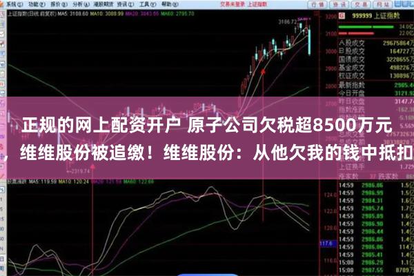 正规的网上配资开户 原子公司欠税超8500万元，维维股份被追缴！维维股份：从他欠我的钱中抵扣