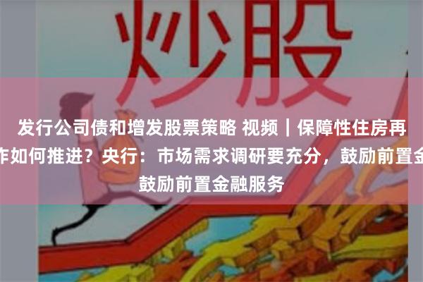 发行公司债和增发股票策略 视频｜保障性住房再贷款工作如何推进？央行：市场需求调研要充分，鼓励前置金融服务