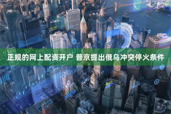 正规的网上配资开户 普京提出俄乌冲突停火条件