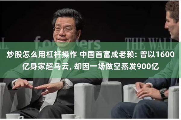 炒股怎么用杠杆操作 中国首富成老赖: 曾以1600亿身家超马云, 却因一场做空蒸发900亿