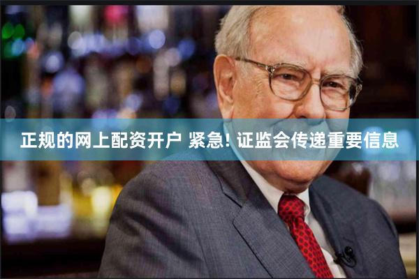 正规的网上配资开户 紧急! 证监会传递重要信息