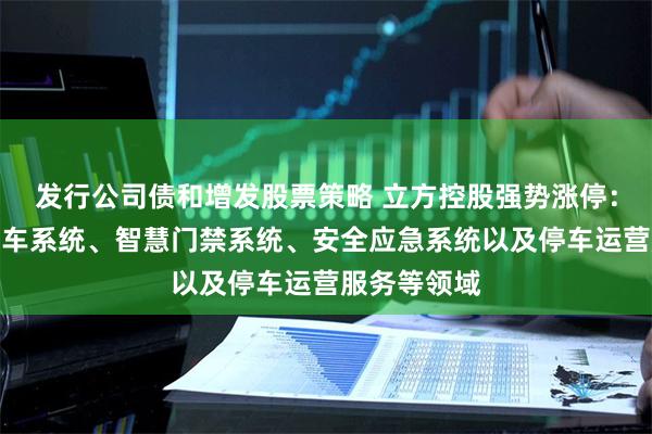 发行公司债和增发股票策略 立方控股强势涨停：聚焦智慧停车系统、智慧门禁系统、安全应急系统以及停车运营服务等领域