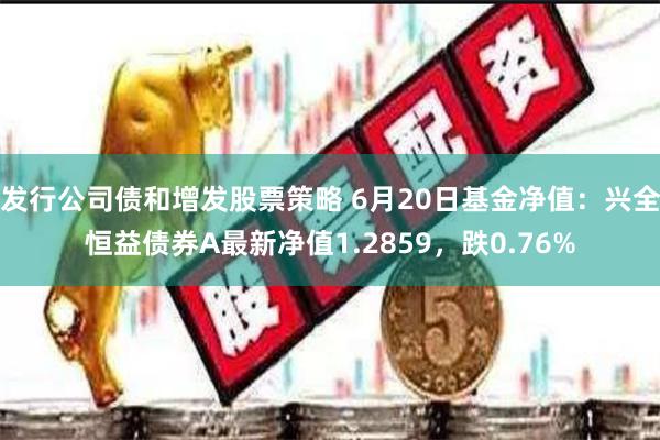 发行公司债和增发股票策略 6月20日基金净值：兴全恒益债券A最新净值1.2859，跌0.76%
