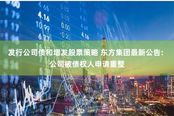发行公司债和增发股票策略 东方集团最新公告: 公司被债权人申请重整