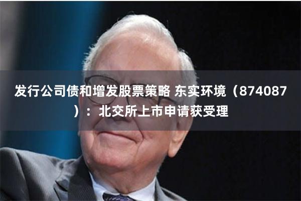 发行公司债和增发股票策略 东实环境（874087）：北交所上市申请获受理