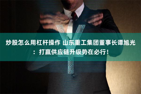 炒股怎么用杠杆操作 山东重工集团董事长谭旭光：打赢供应链升级势在必行！