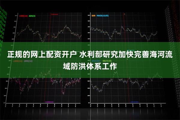 正规的网上配资开户 水利部研究加快完善海河流域防洪体系工作