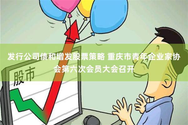 发行公司债和增发股票策略 重庆市青年企业家协会第六次会员大会召开