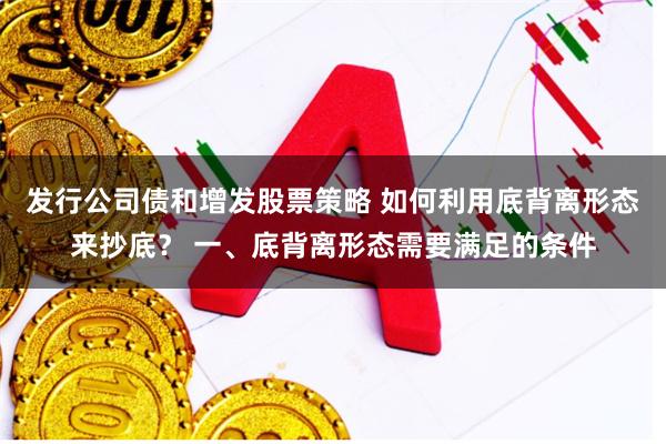 发行公司债和增发股票策略 如何利用底背离形态来抄底？ 一、底背离形态需要满足的条件
